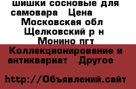 шишки сосновые для самовара › Цена ­ 400 - Московская обл., Щелковский р-н, Монино пгт Коллекционирование и антиквариат » Другое   